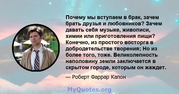 Почему мы вступаем в брак, зачем брать друзья и любовников? Зачем давать себя музыке, живописи, химии или приготовления пищи? Конечно, из простого восторга в добродетельстве творения; Но из более того, тоже.