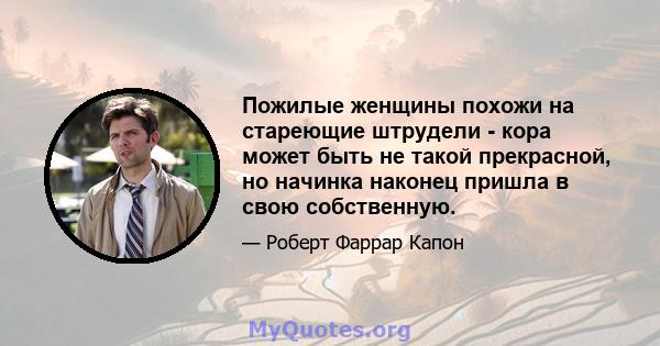 Пожилые женщины похожи на стареющие штрудели - кора может быть не такой прекрасной, но начинка наконец пришла в свою собственную.