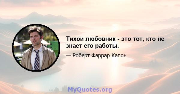 Тихой любовник - это тот, кто не знает его работы.