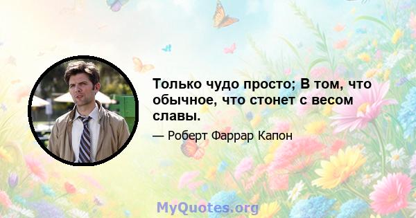 Только чудо просто; В том, что обычное, что стонет с весом славы.