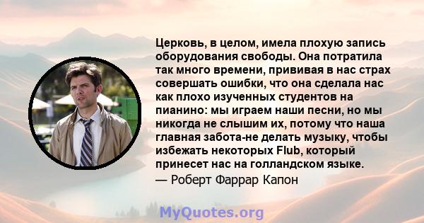 Церковь, в целом, имела плохую запись оборудования свободы. Она потратила так много времени, прививая в нас страх совершать ошибки, что она сделала нас как плохо изученных студентов на пианино: мы играем наши песни, но