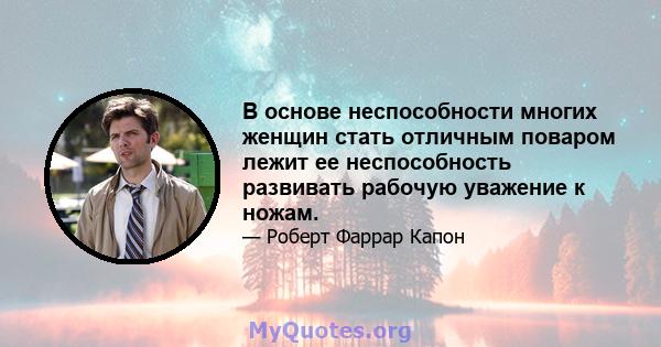 В основе неспособности многих женщин стать отличным поваром лежит ее неспособность развивать рабочую уважение к ножам.