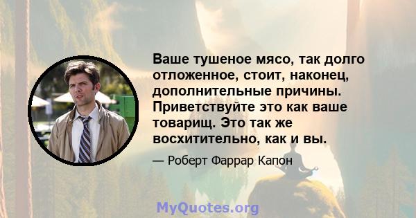 Ваше тушеное мясо, так долго отложенное, стоит, наконец, дополнительные причины. Приветствуйте это как ваше товарищ. Это так же восхитительно, как и вы.