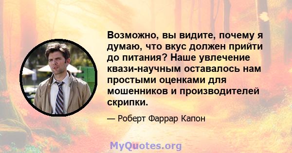 Возможно, вы видите, почему я думаю, что вкус должен прийти до питания? Наше увлечение квази-научным оставалось нам простыми оценками для мошенников и производителей скрипки.