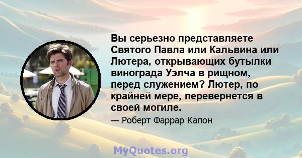 Вы серьезно представляете Святого Павла или Кальвина или Лютера, открывающих бутылки винограда Уэлча в рищном, перед служением? Лютер, по крайней мере, перевернется в своей могиле.