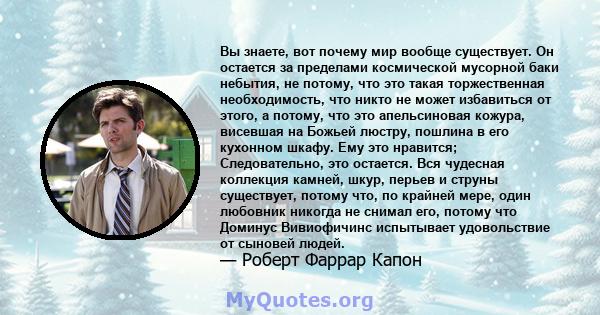 Вы знаете, вот почему мир вообще существует. Он остается за пределами космической мусорной баки небытия, не потому, что это такая торжественная необходимость, что никто не может избавиться от этого, а потому, что это