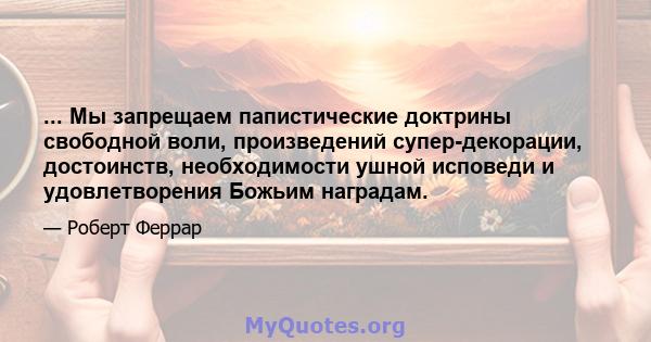 ... Мы запрещаем папистические доктрины свободной воли, произведений супер-декорации, достоинств, необходимости ушной исповеди и удовлетворения Божьим наградам.