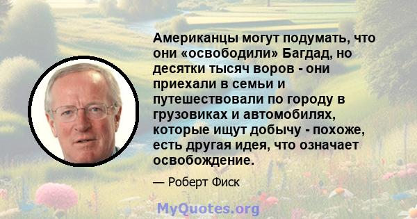 Американцы могут подумать, что они «освободили» Багдад, но десятки тысяч воров - они приехали в семьи и путешествовали по городу в грузовиках и автомобилях, которые ищут добычу - похоже, есть другая идея, что означает