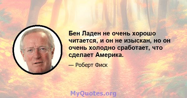 Бен Ладен не очень хорошо читается, и он не изыскан, но он очень холодно сработает, что сделает Америка.