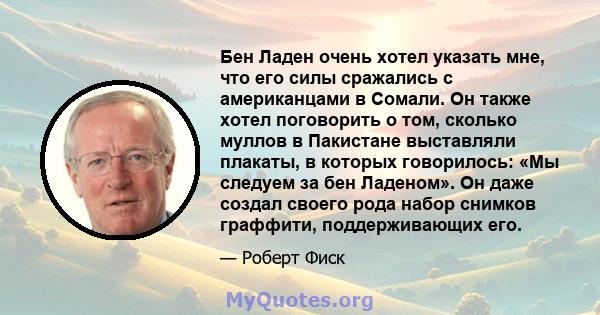 Бен Ладен очень хотел указать мне, что его силы сражались с американцами в Сомали. Он также хотел поговорить о том, сколько муллов в Пакистане выставляли плакаты, в которых говорилось: «Мы следуем за бен Ладеном». Он