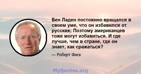 Бен Ладен постоянно вращался в своем уме, что он избавился от русских; Поэтому американцев тоже могут избавиться. И где лучше, чем в стране, где он знает, как сражаться?