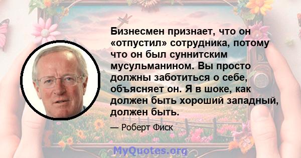 Бизнесмен признает, что он «отпустил» сотрудника, потому что он был суннитским мусульманином. Вы просто должны заботиться о себе, объясняет он. Я в шоке, как должен быть хороший западный, должен быть.