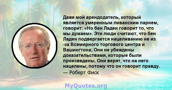 Даже мой арендодатель, который является умеренным ливанским парнем, говорит: «Но бен Ладен говорит то, что мы думаем». Эти люди считают, что бен Ладен подвергается нацеливанию не из -за Всемирного торгового центра и