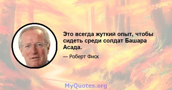 Это всегда жуткий опыт, чтобы сидеть среди солдат Башара Асада.