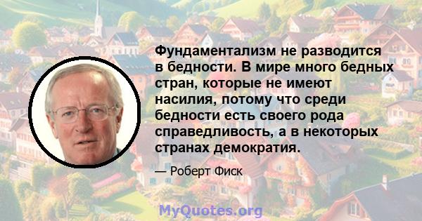 Фундаментализм не разводится в бедности. В мире много бедных стран, которые не имеют насилия, потому что среди бедности есть своего рода справедливость, а в некоторых странах демократия.