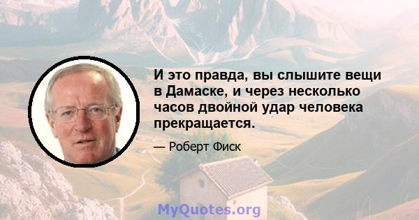 И это правда, вы слышите вещи в Дамаске, и через несколько часов двойной удар человека прекращается.