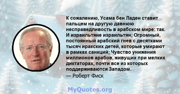 К сожалению, Усама бен Ладен ставит пальцем на другую давнюю несправедливость в арабском мире: так. И израильтяне израильтян; Огромный, постоянный арабский гнев с десятками тысяч иракских детей, которые умирают в рамках 