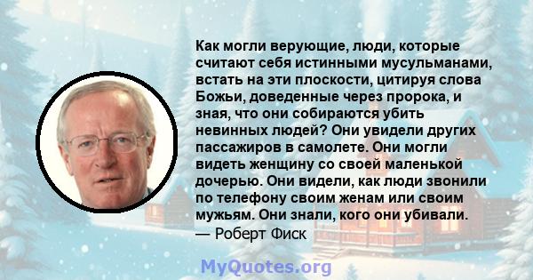 Как могли верующие, люди, которые считают себя истинными мусульманами, встать на эти плоскости, цитируя слова Божьи, доведенные через пророка, и зная, что они собираются убить невинных людей? Они увидели других