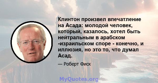 Клинтон произвел впечатление на Асада: молодой человек, который, казалось, хотел быть нейтральным в арабском -израильском споре - конечно, и иллюзия, но это то, что думал Асад.