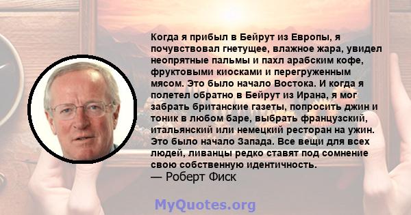 Когда я прибыл в Бейрут из Европы, я почувствовал гнетущее, влажное жара, увидел неопрятные пальмы и пахл арабским кофе, фруктовыми киосками и перегруженным мясом. Это было начало Востока. И когда я полетел обратно в