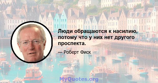 Люди обращаются к насилию, потому что у них нет другого проспекта.