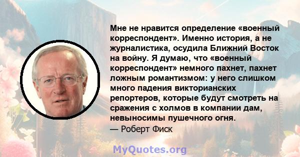 Мне не нравится определение «военный корреспондент». Именно история, а не журналистика, осудила Ближний Восток на войну. Я думаю, что «военный корреспондент» немного пахнет, пахнет ложным романтизмом: у него слишком