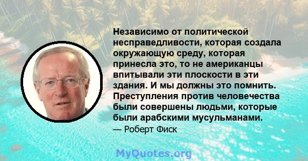 Независимо от политической несправедливости, которая создала окружающую среду, которая принесла это, то не американцы впитывали эти плоскости в эти здания. И мы должны это помнить. Преступления против человечества были