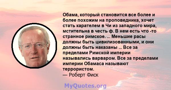 Обама, который становится все более и более похожим на проповедника, хочет стать карателем в Чи из западного мира, мстительна в честь ф. В нем есть что -то странное римское. ... Меньшие расы должны быть цивилизованными, 