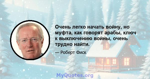 Очень легко начать войну, но муфта, как говорят арабы, ключ к выключению войны, очень трудно найти.