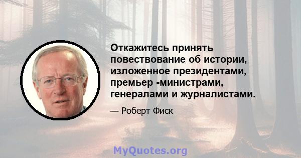 Откажитесь принять повествование об истории, изложенное президентами, премьер -министрами, генералами и журналистами.