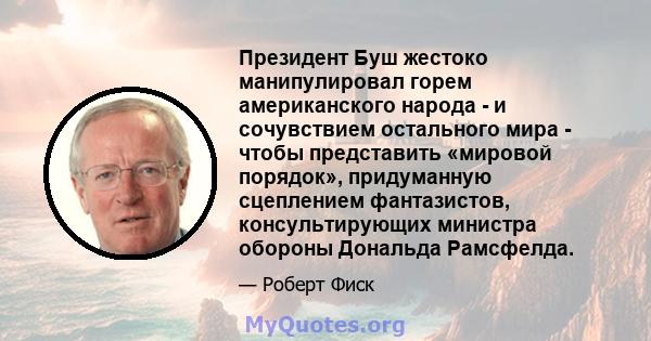 Президент Буш жестоко манипулировал горем американского народа - и сочувствием остального мира - чтобы представить «мировой порядок», придуманную сцеплением фантазистов, консультирующих министра обороны Дональда