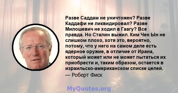 Разве Саддам не уничтожен? Разве Каддафи не ликвидировал? Разве Милошевич не ходил в Гаагу? Все правда. Но Сталин выжил. Ким Чен Ын не слишком плохо, хотя это, вероятно, потому, что у него на самом деле есть ядерное