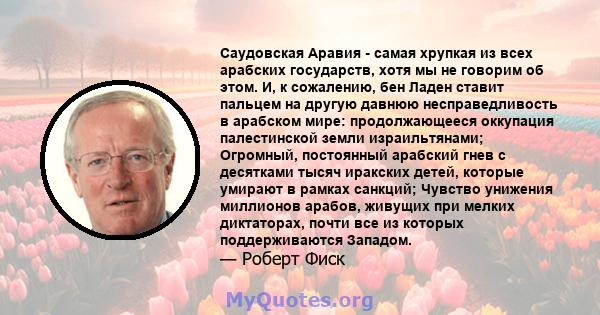 Саудовская Аравия - самая хрупкая из всех арабских государств, хотя мы не говорим об этом. И, к сожалению, бен Ладен ставит пальцем на другую давнюю несправедливость в арабском мире: продолжающееся оккупация