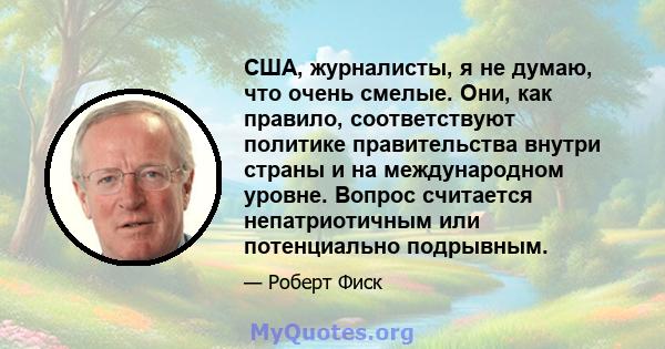 США, журналисты, я не думаю, что очень смелые. Они, как правило, соответствуют политике правительства внутри страны и на международном уровне. Вопрос считается непатриотичным или потенциально подрывным.