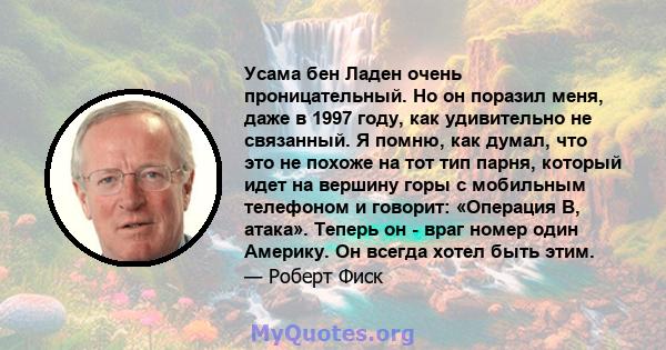 Усама бен Ладен очень проницательный. Но он поразил меня, даже в 1997 году, как удивительно не связанный. Я помню, как думал, что это не похоже на тот тип парня, который идет на вершину горы с мобильным телефоном и