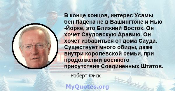 В конце концов, интерес Усамы бен Ладена не в Вашингтоне и Нью -Йорке, это Ближний Восток. Он хочет Саудовскую Аравию. Он хочет избавиться от дома Сауда. Существует много обиды, даже внутри королевской семьи, при