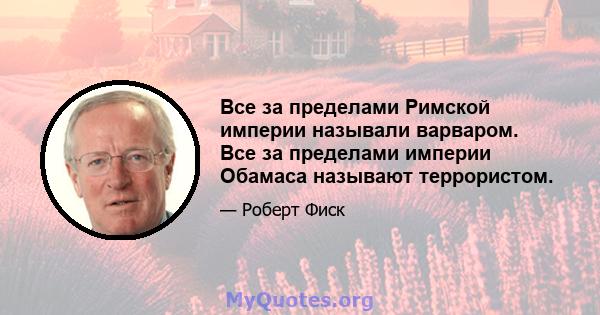 Все за пределами Римской империи называли варваром. Все за пределами империи Обамаса называют террористом.