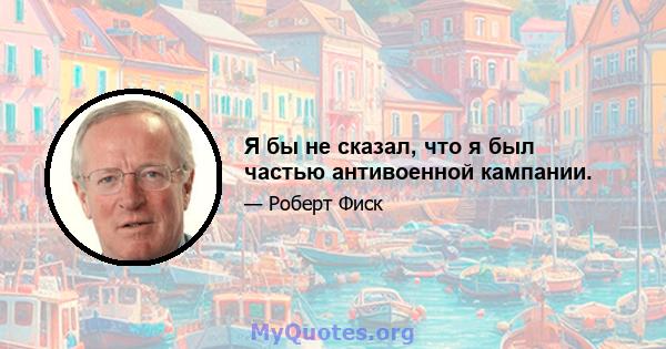 Я бы не сказал, что я был частью антивоенной кампании.