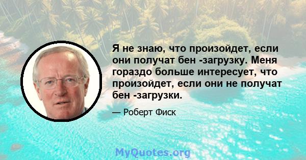 Я не знаю, что произойдет, если они получат бен -загрузку. Меня гораздо больше интересует, что произойдет, если они не получат бен -загрузки.