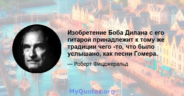 Изобретение Боба Дилана с его гитарой принадлежит к тому же традиции чего -то, что было услышано, как песни Гомера.