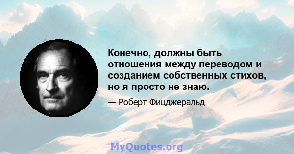 Конечно, должны быть отношения между переводом и созданием собственных стихов, но я просто не знаю.