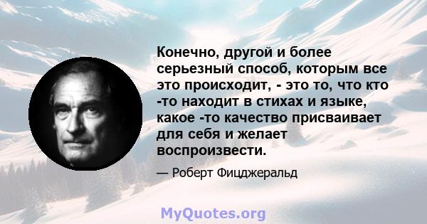 Конечно, другой и более серьезный способ, которым все это происходит, - это то, что кто -то находит в стихах и языке, какое -то качество присваивает для себя и желает воспроизвести.