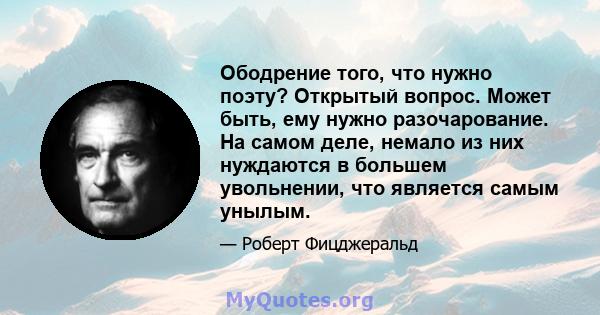 Ободрение того, что нужно поэту? Открытый вопрос. Может быть, ему нужно разочарование. На самом деле, немало из них нуждаются в большем увольнении, что является самым унылым.