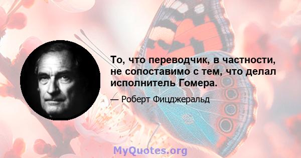 То, что переводчик, в частности, не сопоставимо с тем, что делал исполнитель Гомера.