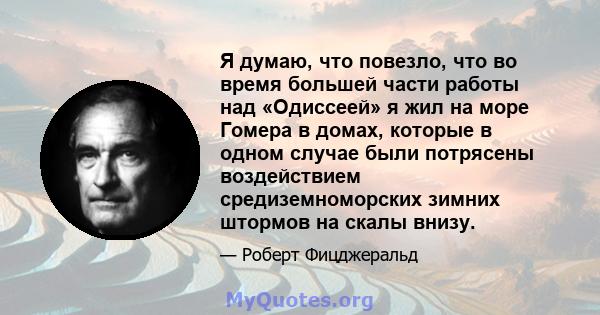 Я думаю, что повезло, что во время большей части работы над «Одиссеей» я жил на море Гомера в домах, которые в одном случае были потрясены воздействием средиземноморских зимних штормов на скалы внизу.