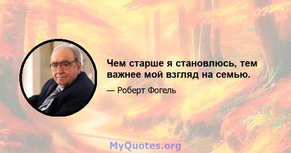 Чем старше я становлюсь, тем важнее мой взгляд на семью.