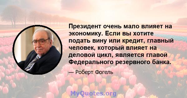 Президент очень мало влияет на экономику. Если вы хотите подать вину или кредит, главный человек, который влияет на деловой цикл, является главой Федерального резервного банка.