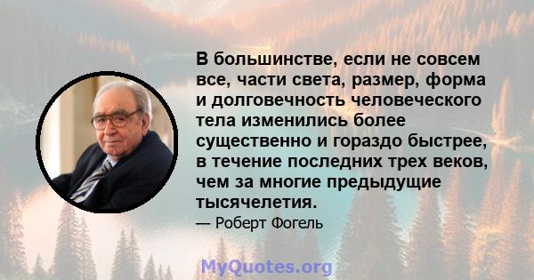 В большинстве, если не совсем все, части света, размер, форма и долговечность человеческого тела изменились более существенно и гораздо быстрее, в течение последних трех веков, чем за многие предыдущие тысячелетия.