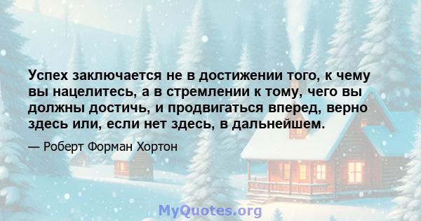 Успех заключается не в достижении того, к чему вы нацелитесь, а в стремлении к тому, чего вы должны достичь, и продвигаться вперед, верно здесь или, если нет здесь, в дальнейшем.