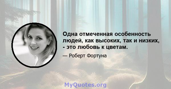 Одна отмеченная особенность людей, как высоких, так и низких, - это любовь к цветам.